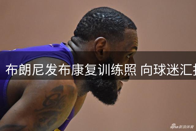 布朗尼发布康复训练照 向球迷汇报最新动态