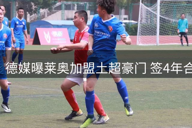 德媒曝莱奥加盟土超豪门 签4年合约年薪超千万欧