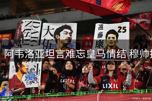 阿韦洛亚坦言难忘皇马情结 穆帅执教更添关注